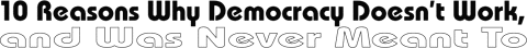 10 Reasons Why Democracy Doesn't Work, and Was Never Meant To